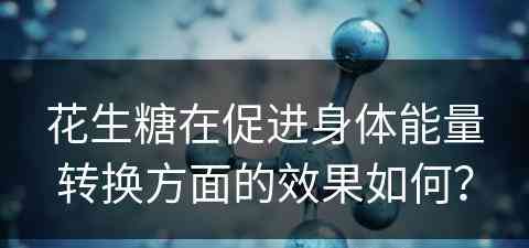 花生糖在促进身体能量转换方面的效果如何？